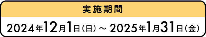 2024年12月1日（日）〜2025年1月31日（金）