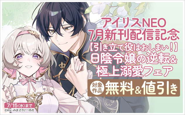 「アイリスNEO」7月新刊配信記念 日陰令嬢の逆転＆極上溺愛フェア