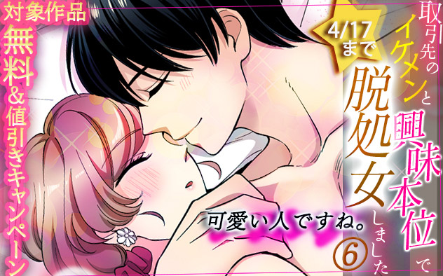 『取引先のイケメンと興味本位で脱処女しました 6』キャンペーン
