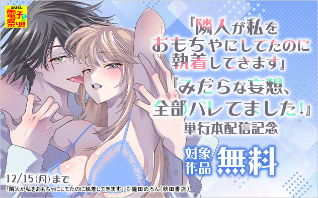 『隣人が私をおもちゃにしてたのに執着してきます』『みだらな妄想、全部バレてました！』単行本配信記念