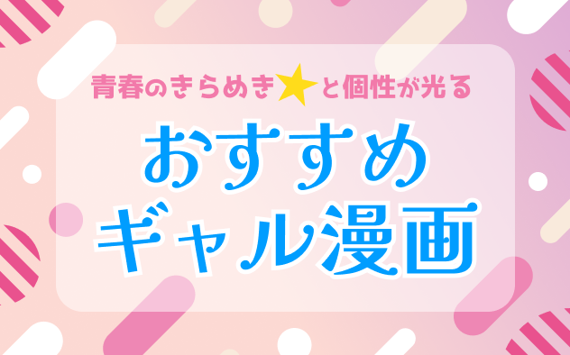 青春の煌めきと個性が光る、おすすめのギャル漫画17選！