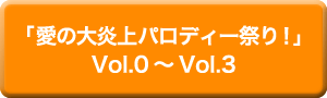 「愛の大炎上パロディー祭り！」Vol.0～Vol.3
