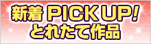 新着PICK UP！とれたて作品