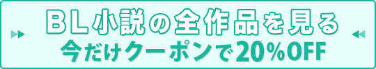 BL小説の全作品を見る 今だけクーポンで20％OFF