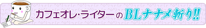 カフェオレ・ライターのBLナナメ斬り!!