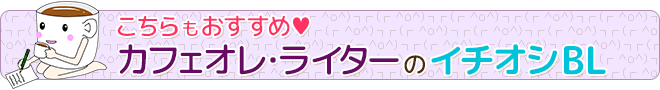 こちらもおすすめ♥ カフェオレ・ライターのイチオシBL