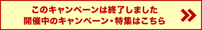 このキャンペーンは終了しました　開催中の特集一覧へ