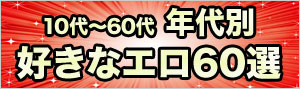 【10代～60代】年代別好きなエロ60選