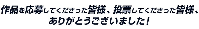 作品を応募してくださった皆様、投票してくださった皆様、 ありがとうございました！