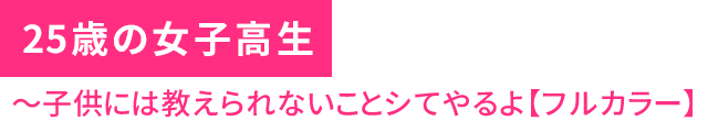 25際の女子高生～子供には教えられないことシてやるよ【フルカラー】