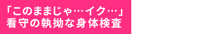 「このままじゃ…イク…」看守の執拗な身体検査