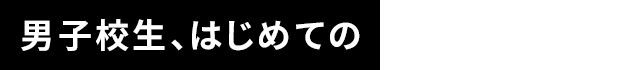 男子校生、はじめての