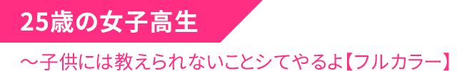 25歳の女子高生～子供には教えられないことシてやるよ【フルカラー】